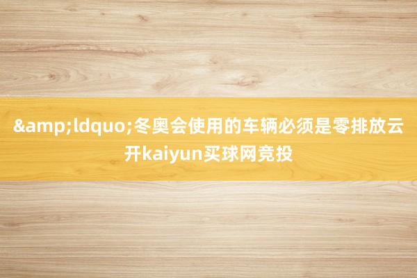 &ldquo;冬奥会使用的车辆必须是零排放云开kaiyun买球网竞投