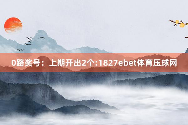 0路奖号：上期开出2个:1827ebet体育压球网