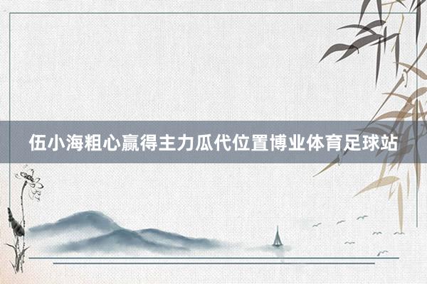 伍小海粗心赢得主力瓜代位置博业体育足球站