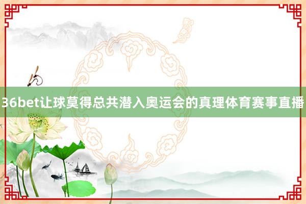 36bet让球莫得总共潜入奥运会的真理体育赛事直播