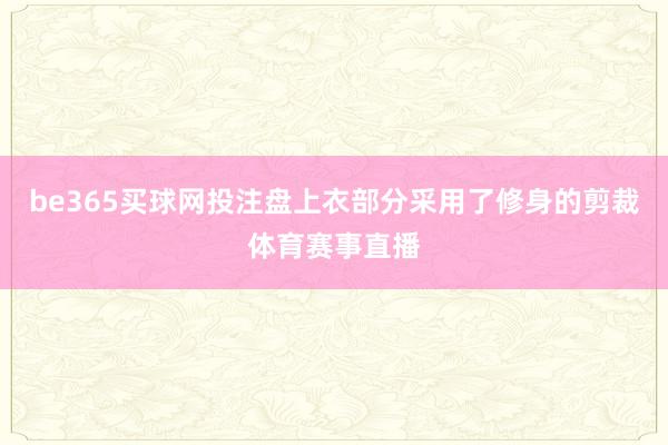 be365买球网投注盘上衣部分采用了修身的剪裁体育赛事直播