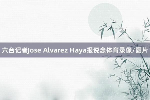 六台记者Jose Alvarez Haya报说念体育录像/图片