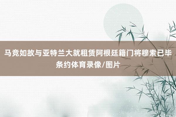 马竞如故与亚特兰大就租赁阿根廷籍门将穆索已毕条约体育录像/图片