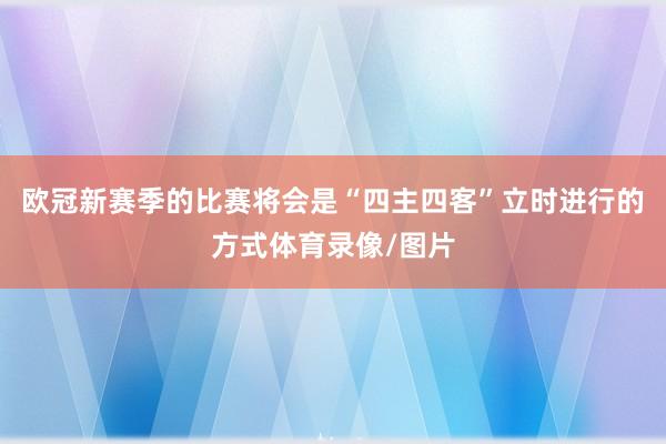 欧冠新赛季的比赛将会是“四主四客”立时进行的方式体育录像/图片