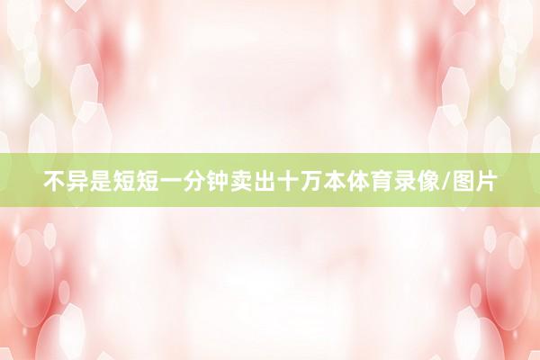 不异是短短一分钟卖出十万本体育录像/图片