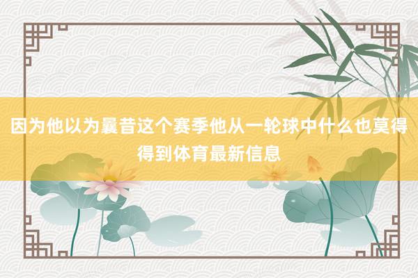 因为他以为曩昔这个赛季他从一轮球中什么也莫得得到体育最新信息