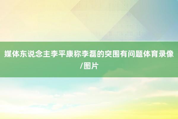 媒体东说念主李平康称李磊的突围有问题体育录像/图片
