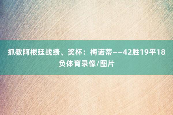 抓教阿根廷战绩、奖杯：梅诺蒂——42胜19平18负体育录像/图片