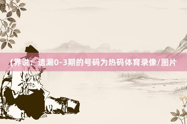(界说：遗漏0-3期的号码为热码体育录像/图片