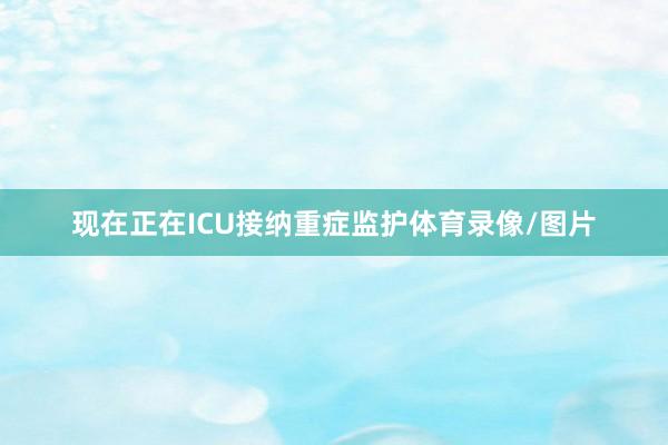 现在正在ICU接纳重症监护体育录像/图片