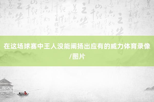 在这场球赛中王人没能阐扬出应有的威力体育录像/图片