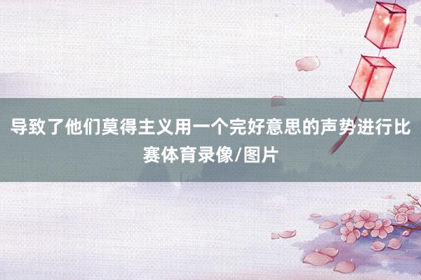 导致了他们莫得主义用一个完好意思的声势进行比赛体育录像/图片