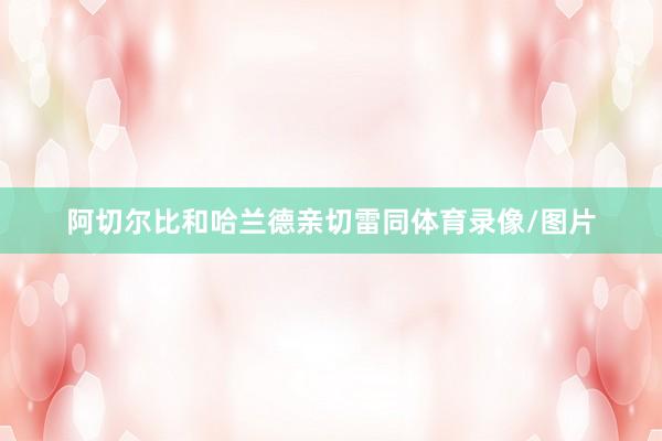 阿切尔比和哈兰德亲切雷同体育录像/图片