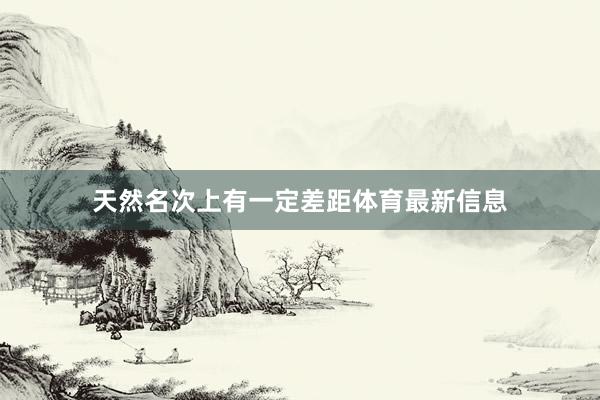 天然名次上有一定差距体育最新信息