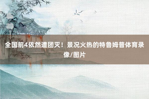 全国前4依然遭团灭！景况火热的特鲁姆普体育录像/图片