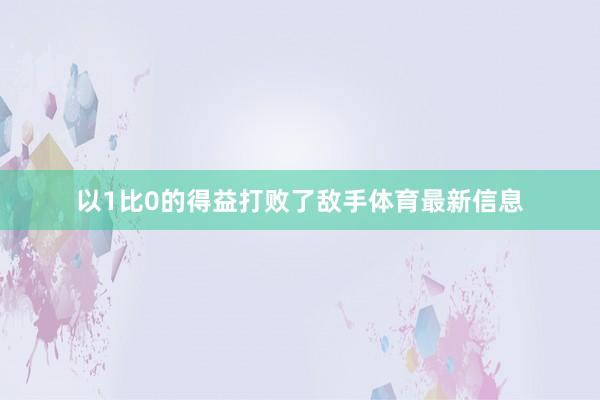 以1比0的得益打败了敌手体育最新信息