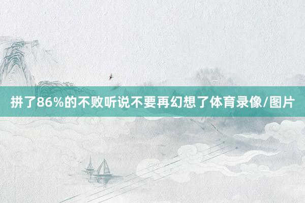 拼了86%的不败听说不要再幻想了体育录像/图片