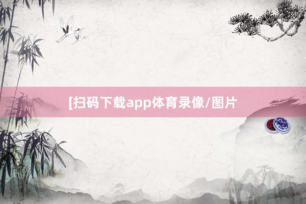 [扫码下载app体育录像/图片