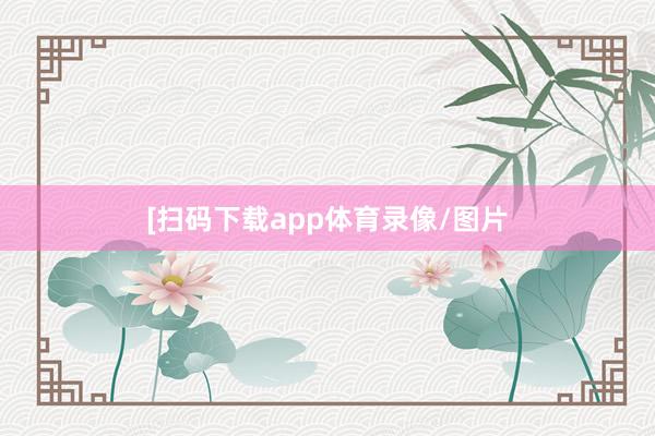 　　　　[扫码下载app体育录像/图片