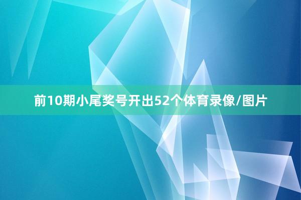 前10期小尾奖号开出52个体育录像/图片