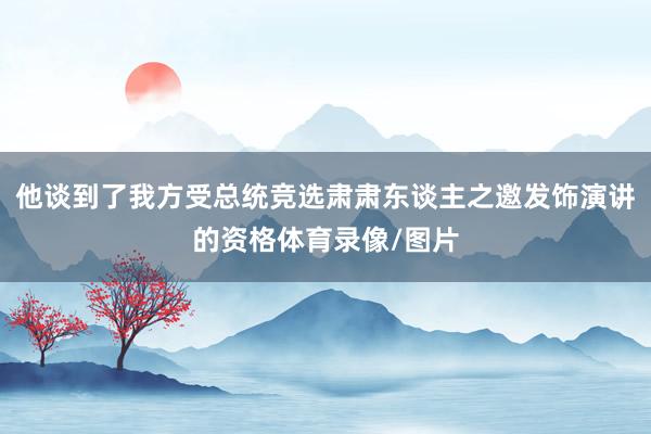 他谈到了我方受总统竞选肃肃东谈主之邀发饰演讲的资格体育录像/图片