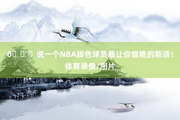 👀说一个NBA脚色球员最让你惊艳的斯须！体育录像/图片