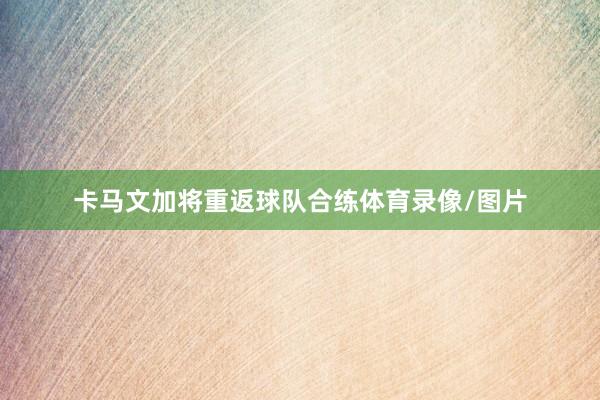 卡马文加将重返球队合练体育录像/图片