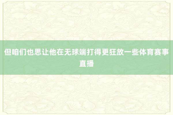 但咱们也思让他在无球端打得更狂放一些体育赛事直播