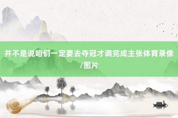 并不是说咱们一定要去夺冠才调完成主张体育录像/图片