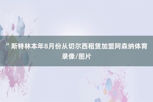 ”斯特林本年8月份从切尔西租赁加盟阿森纳体育录像/图片