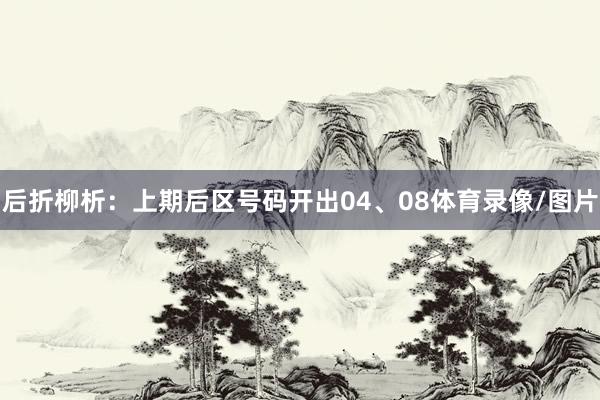 后折柳析：上期后区号码开出04、08体育录像/图片