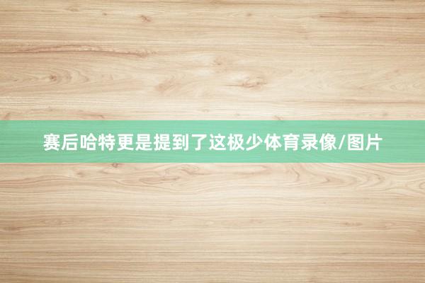 赛后哈特更是提到了这极少体育录像/图片