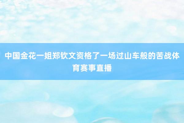中国金花一姐郑钦文资格了一场过山车般的苦战体育赛事直播