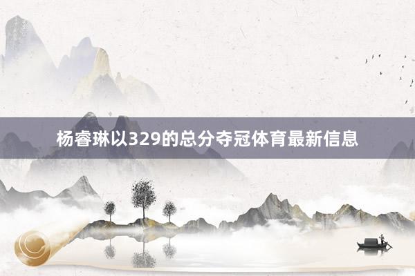 杨睿琳以329的总分夺冠体育最新信息