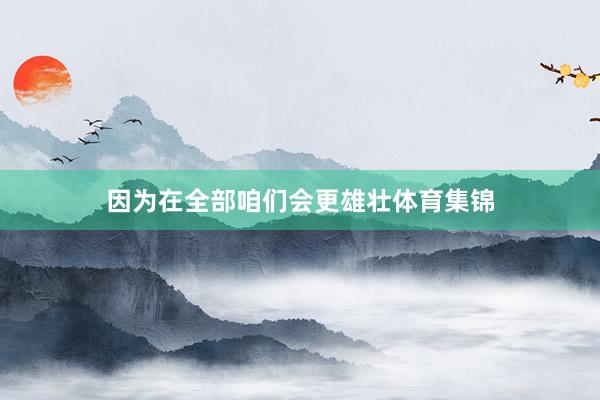 因为在全部咱们会更雄壮体育集锦