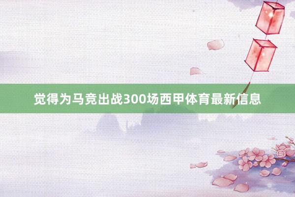 觉得为马竞出战300场西甲体育最新信息