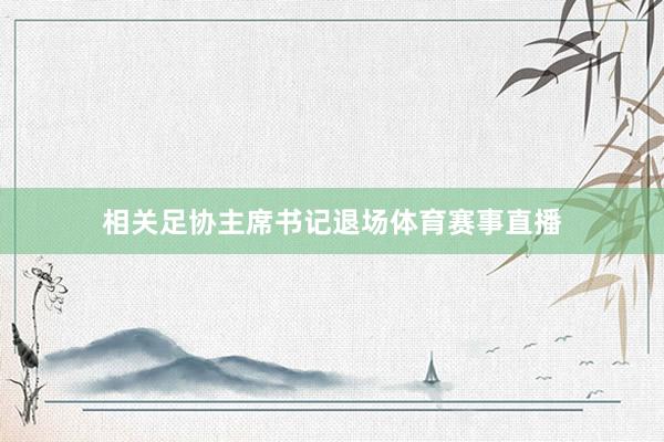 相关足协主席书记退场体育赛事直播