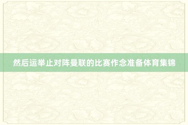 然后运举止对阵曼联的比赛作念准备体育集锦