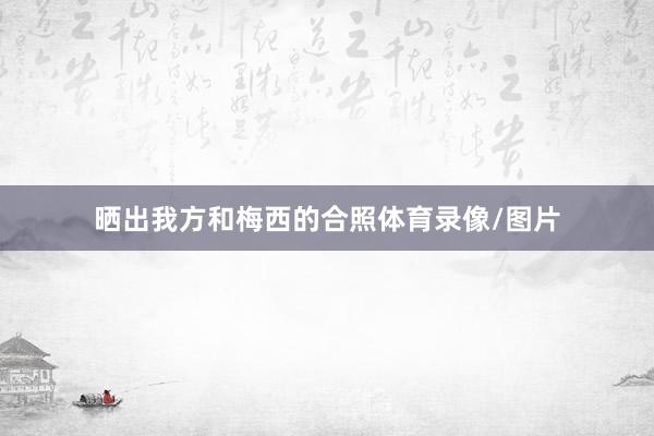 晒出我方和梅西的合照体育录像/图片