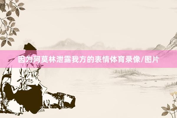 因为阿莫林泄露我方的表情体育录像/图片