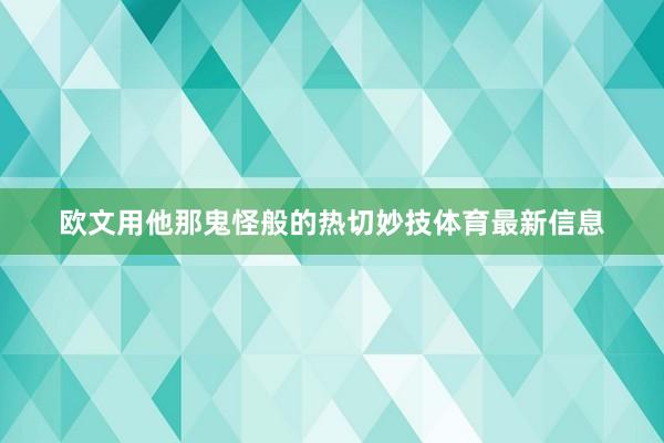 欧文用他那鬼怪般的热切妙技体育最新信息
