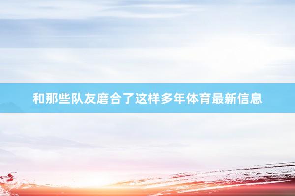 和那些队友磨合了这样多年体育最新信息