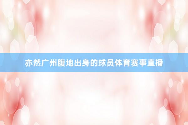 亦然广州腹地出身的球员体育赛事直播