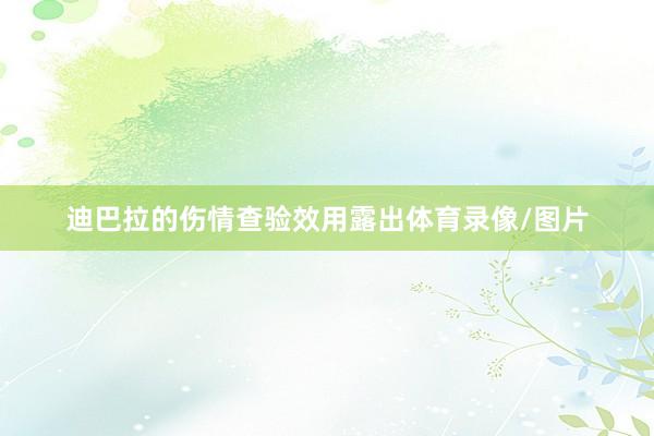 迪巴拉的伤情查验效用露出体育录像/图片