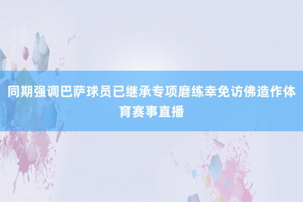 同期强调巴萨球员已继承专项磨练幸免访佛造作体育赛事直播