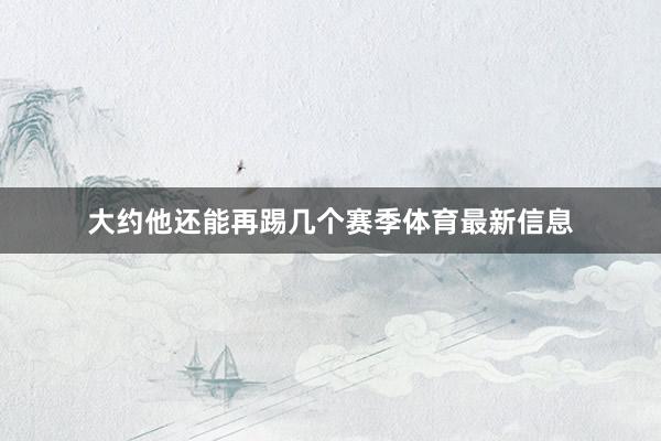大约他还能再踢几个赛季体育最新信息