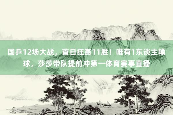 国乒12场大战，首日狂轰11胜！唯有1东谈主输球，莎莎带队提前冲第一体育赛事直播