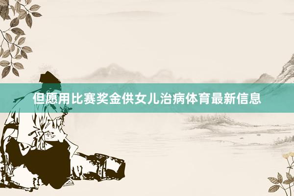 但愿用比赛奖金供女儿治病体育最新信息