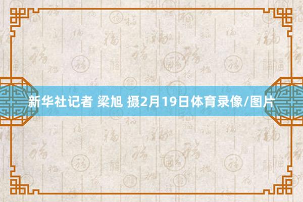 新华社记者 梁旭 摄2月19日体育录像/图片
