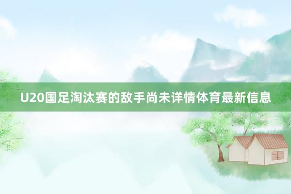 U20国足淘汰赛的敌手尚未详情体育最新信息